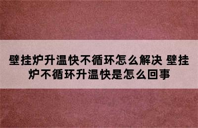 壁挂炉升温快不循环怎么解决 壁挂炉不循环升温快是怎么回事